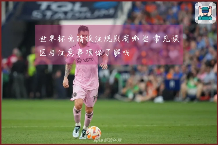 世界杯竞猜投注规则有哪些 常见误区与注意事项你了解吗