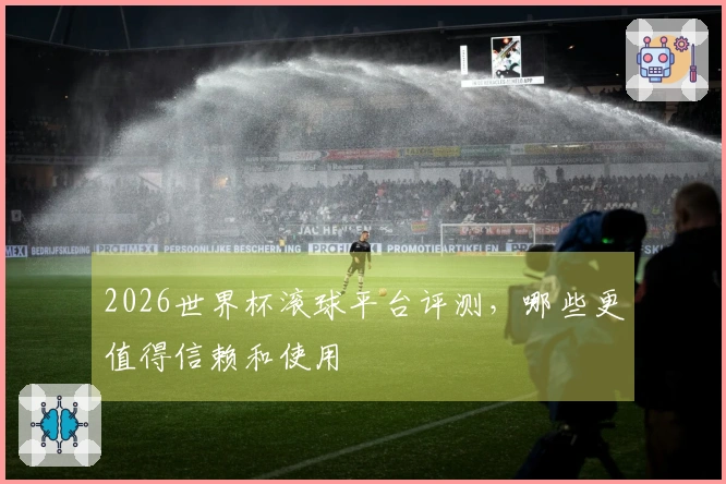 2026世界杯滚球平台评测，哪些更值得信赖和使用