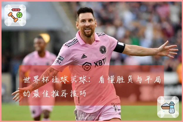 世界杯让球买球：看懂胜负与平局的最佳推荐技巧