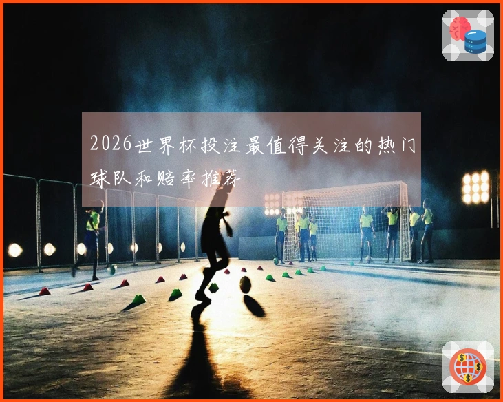 2026世界杯投注最值得关注的热门球队和赔率推荐