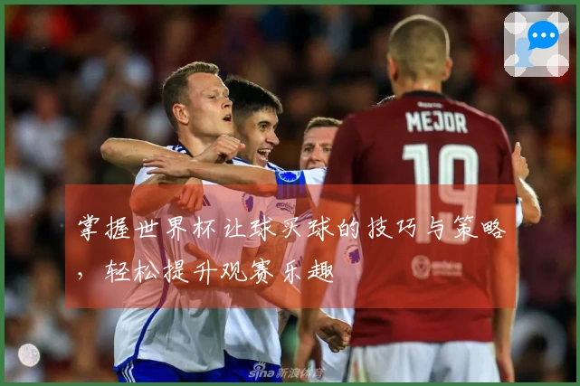 掌握世界杯让球买球的技巧与策略，轻松提升观赛乐趣