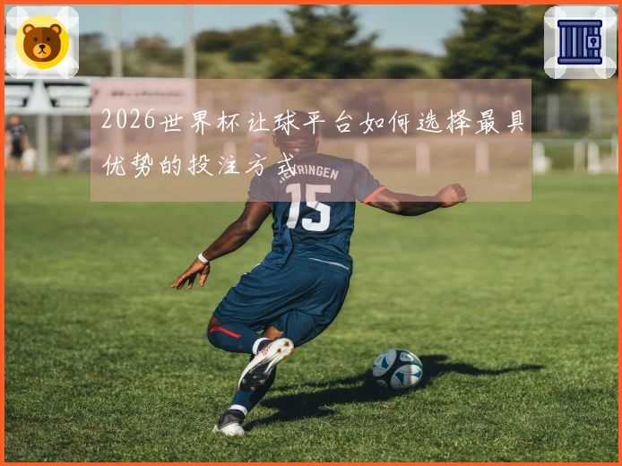 2026世界杯让球平台如何选择最具优势的投注方式