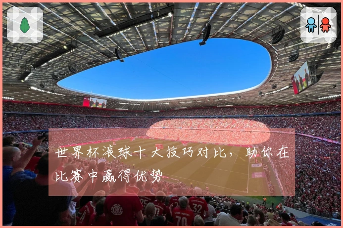 世界杯滚球十大技巧对比，助你在比赛中赢得优势