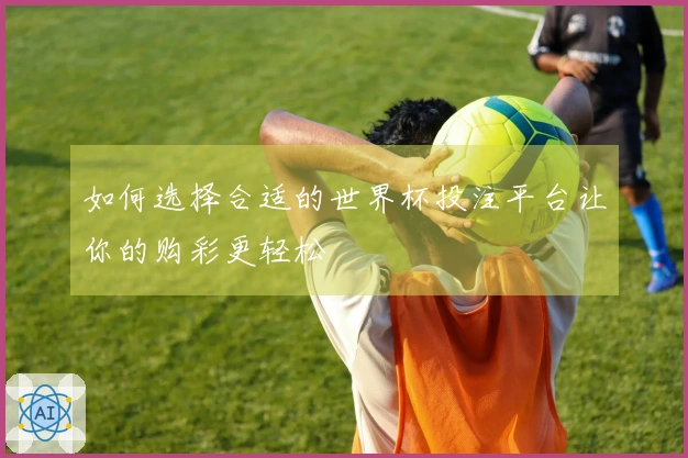 如何选择合适的世界杯投注平台让你的购彩更轻松