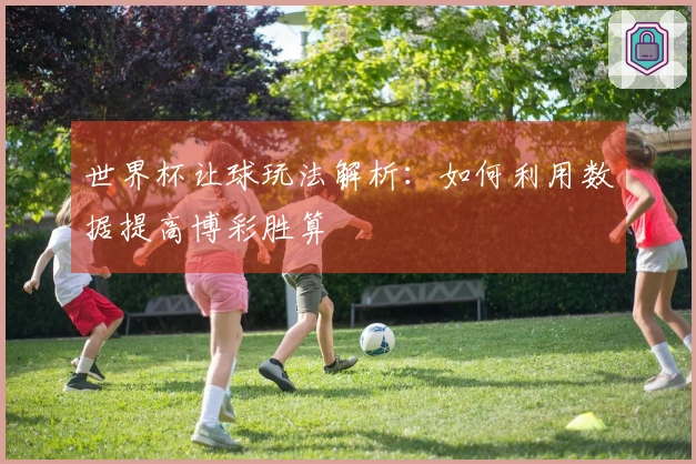 世界杯让球玩法解析：如何利用数据提高博彩胜算