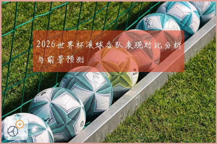 2026世界杯滚球各队表现对比分析与前景预测