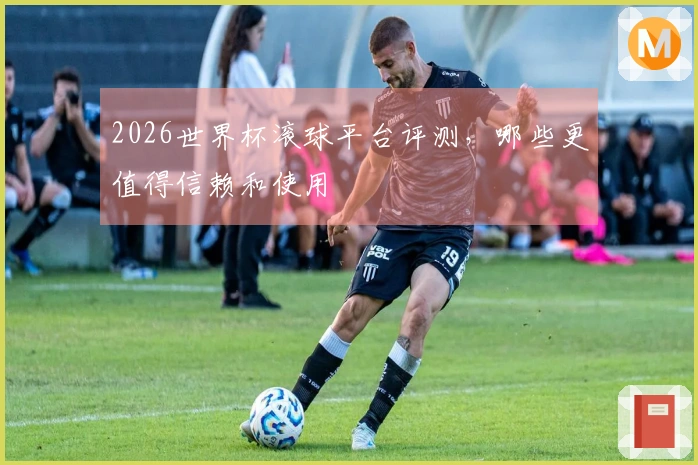 2026世界杯滚球平台评测，哪些更值得信赖和使用