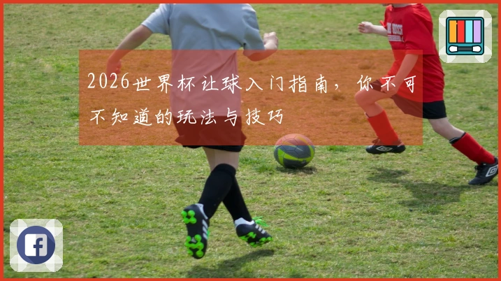 2026世界杯让球入门指南，你不可不知道的玩法与技巧