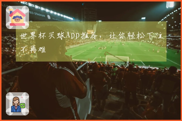 世界杯买球App推荐，让你轻松下注不再难