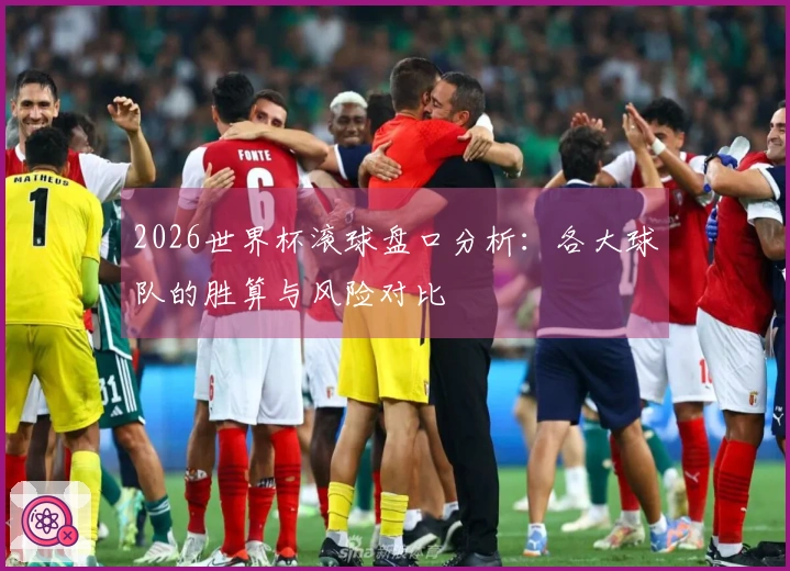 2026世界杯滚球盘口分析：各大球队的胜算与风险对比