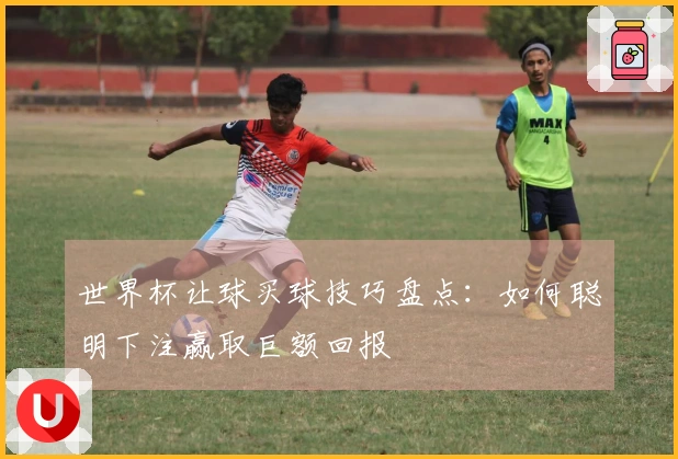 世界杯让球买球技巧盘点：如何聪明下注赢取巨额回报