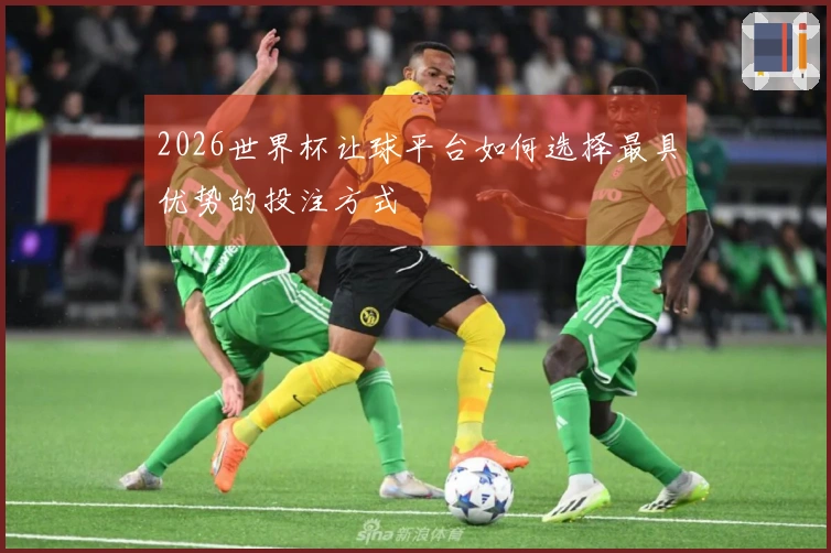 2026世界杯让球平台如何选择最具优势的投注方式