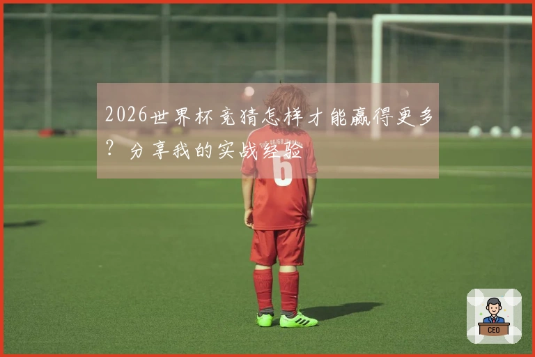 2026世界杯竞猜怎样才能赢得更多？分享我的实战经验
